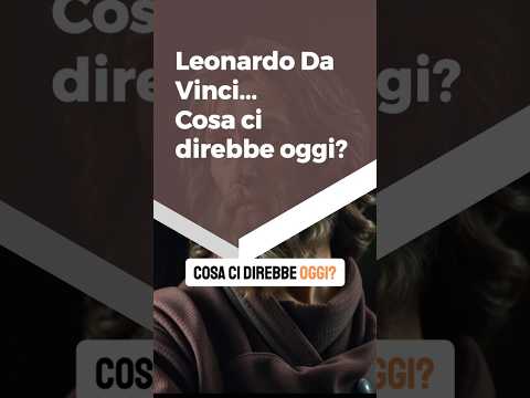 Leonardo da Vinci…cosa direbbe oggi?